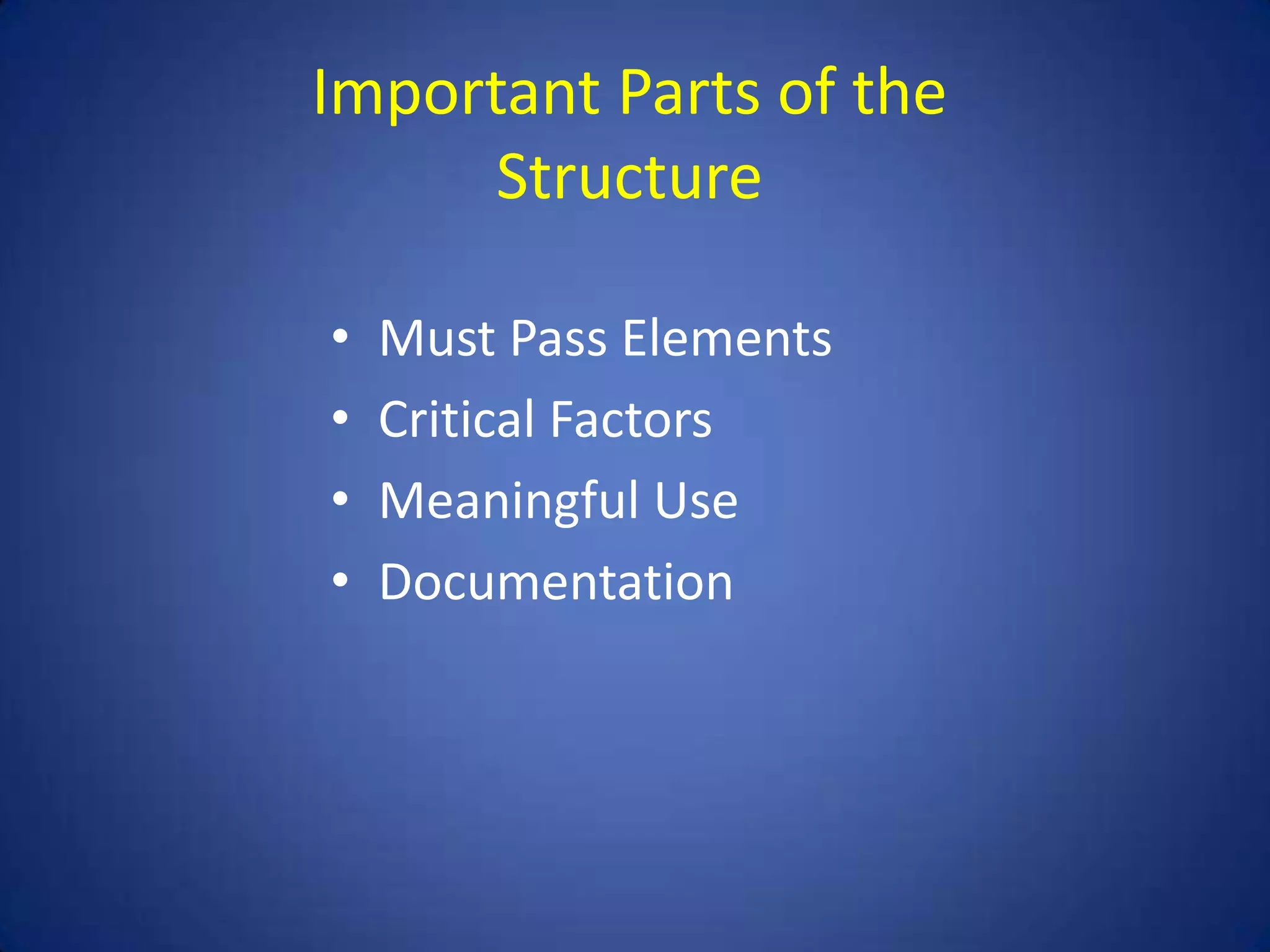 Important Parts of the
      Structure

•   Must Pass Elements
•   Critical Factors
•   Meaningful Use
•   Documentation
 