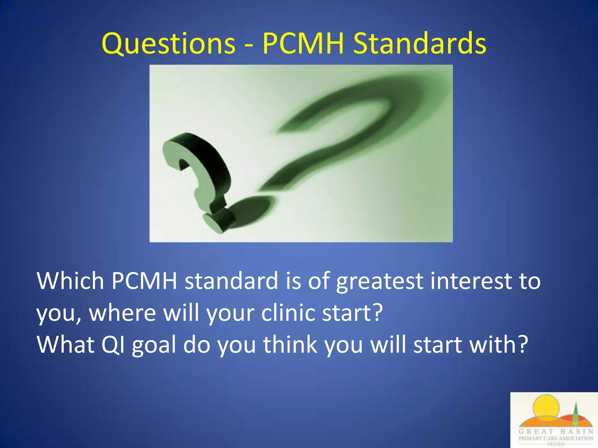 Questions - PCMH Standards




Which PCMH standard is of greatest interest to
you, where will your clinic start?
What QI goal do you think you will start with?
 