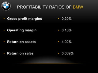 PROFITABILITY RATIOS OF BMW
• Gross profit margins
• Operating margin
• Return on assets
• Return on sales
• 0.20%
• 0.10%
• 4.02%
• 0.069%
 