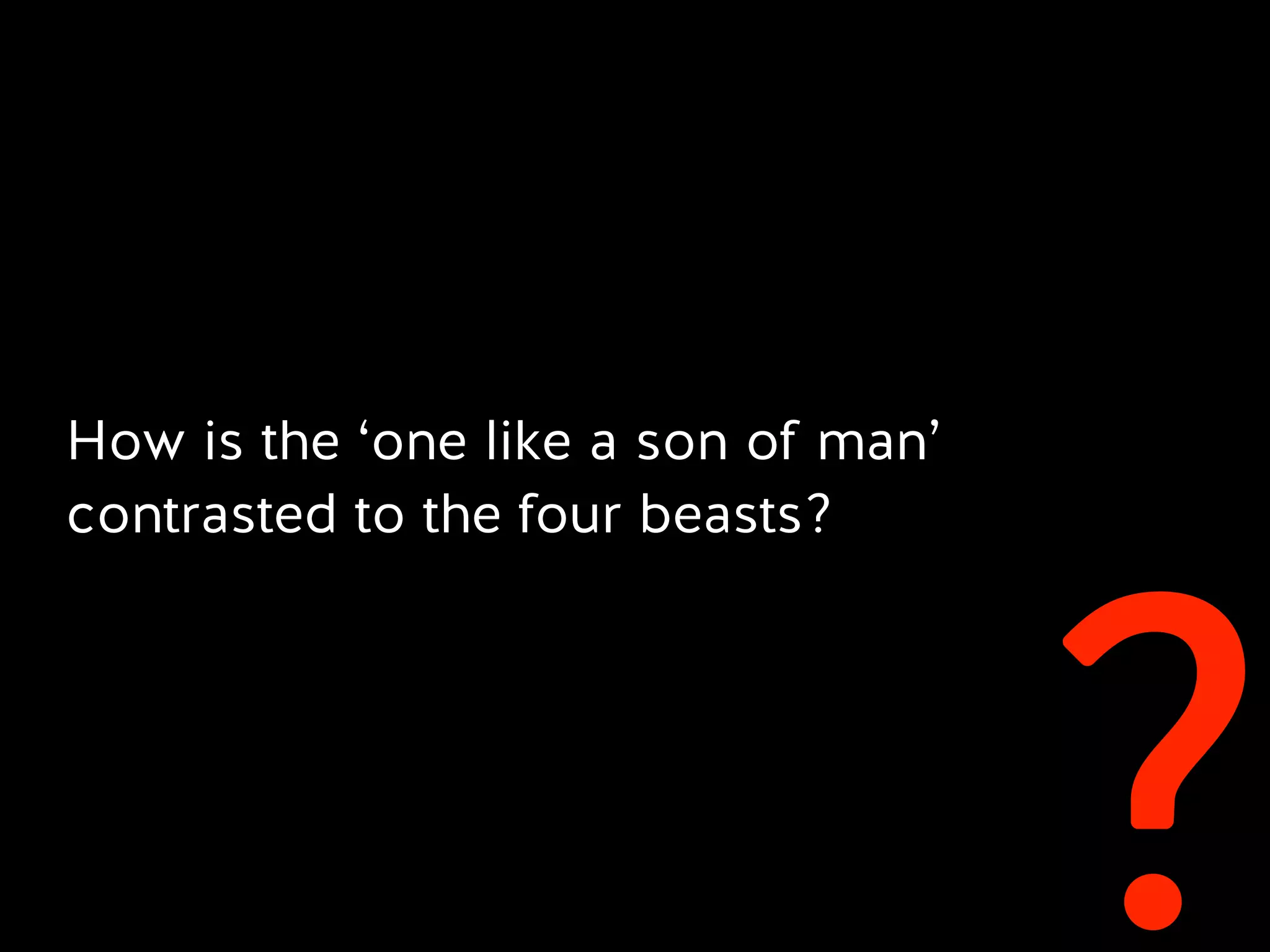 ?
How is the ‘one like a son of man’
contrasted to the four beasts?
 
