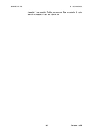RESTAU GUIDE                                                    6. Fonctionnement


               chauds). Les produits froids ne peuvent être soustraits à cette
               température que durant les interfaces.




                                   96                            Janvier 1999
 