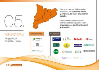 Desde su creación, GB ha venido
                                       trabajando con diferentes fondos




05.
                                       y empresas del tejido empresarial
                                       catalán.

                                       Desarrollando proyectos en los
                                       distintos ámbitos expuestos y con
                                       organizaciones de diferentes perfil
                                       y dimensión.



REFERENCIAS    INVERSORES   CLIENTES

PRESENCIA
EN CATALUNYA
 