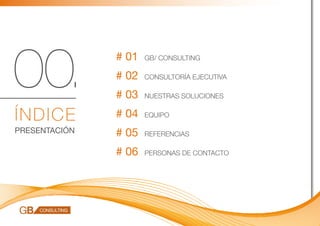 00.            # 01
               # 02
               # 03
                      GB/ CONSULTING

                      CONSULTORÍA EJECUTIVA

                      NUESTRAS SOLUCIONES


ÍNDIC E        # 04   EQUIPO

PRESENTACIÓN   # 05   REFERENCIAS

               # 06   PERSONAS DE CONTACTO
 