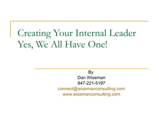 Creating Your Internal Leader Yes, We All Have One! By  Dan Wiseman 847-221-5197 [email_address] www.wisemanconsulting.com 