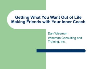 Getting What You Want Out of Life Making Friends with Your Inner Coach Dan Wiseman Wiseman Consulting and Training, Inc. 