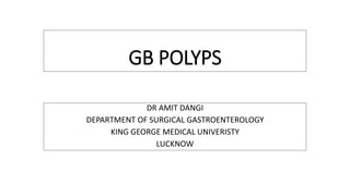 GB POLYPS
DR AMIT DANGI
DEPARTMENT OF SURGICAL GASTROENTEROLOGY
KING GEORGE MEDICAL UNIVERISTY
LUCKNOW
 