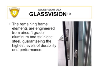 GOLDBRECHT USA   GLASSVISION ™ The remaining frame elements are engineered from aircraft grade aluminum and stainless steel, guaranteeing the highest levels of durability and performance. 