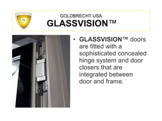 GOLDBRECHT USA   GLASSVISION ™ GLASSVISION™   doors are fitted with a sophisticated concealed hinge system and door closers that are integrated between door and frame. 