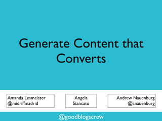 Generate Content that
Converts
@goodblogscrew
Angela
Stancato
Andrew Nauenburg
@anauenburg
Amanda Lesmeister
@midriffmadrid
 