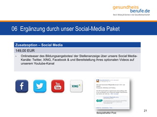06 Ergänzung durch unser Social-Media Paket
21
Zusatzoption – Social Media
149,00 EUR
- Onlineteaser des Bildungsangebotes/ der Stellenanzeige über unsere Social Media-
Kanäle: Twitter, XING, Facebook & und Bereitstellung Ihres optionalen Videos auf
unserem Youtube-Kanal
Beispielhafter Post
 