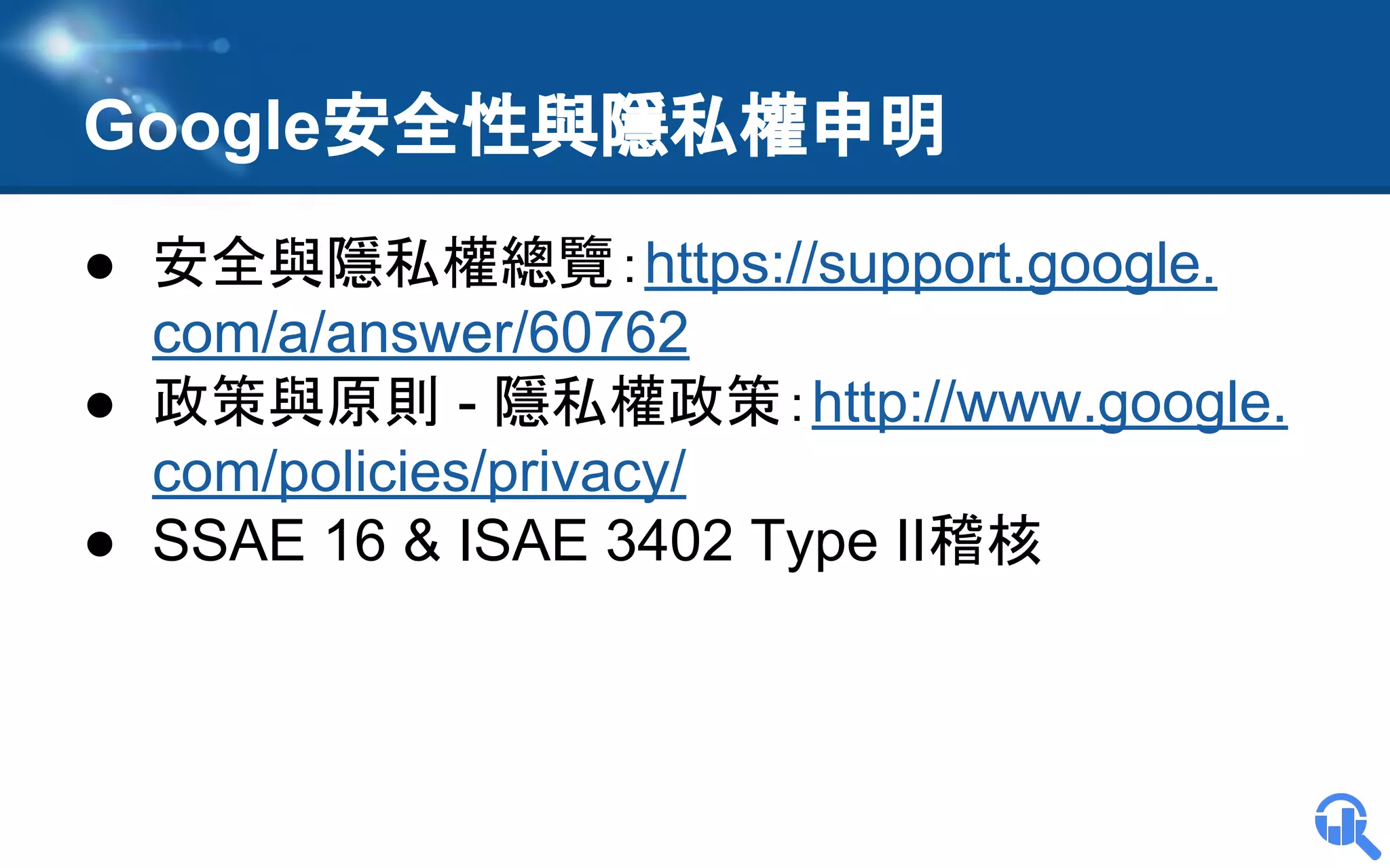 Google安全性與隱私權申明
● 安全與隱私權總覽：https://support.google.
com/a/answer/60762
● 政策與原則 - 隱私權政策：http://www.google.
com/policies/privacy/
● SSAE 16 & ISAE 3402 Type II稽核

 