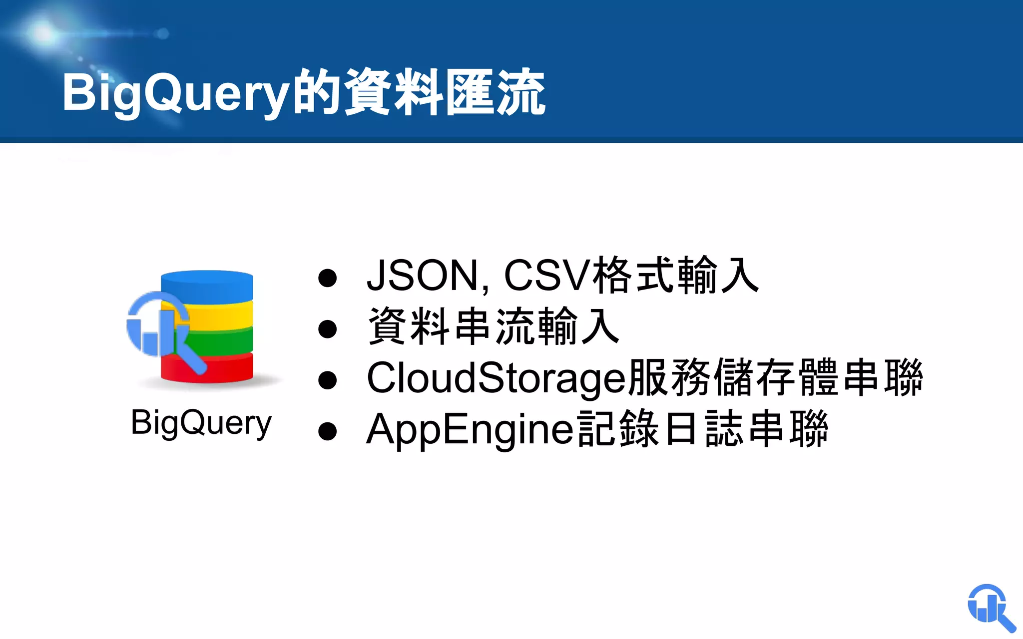 BigQuery的資料匯流

●
●
●
BigQuery ●

JSON, CSV格式輸入
資料串流輸入
CloudStorage服務儲存體串聯
AppEngine記錄日誌串聯

 