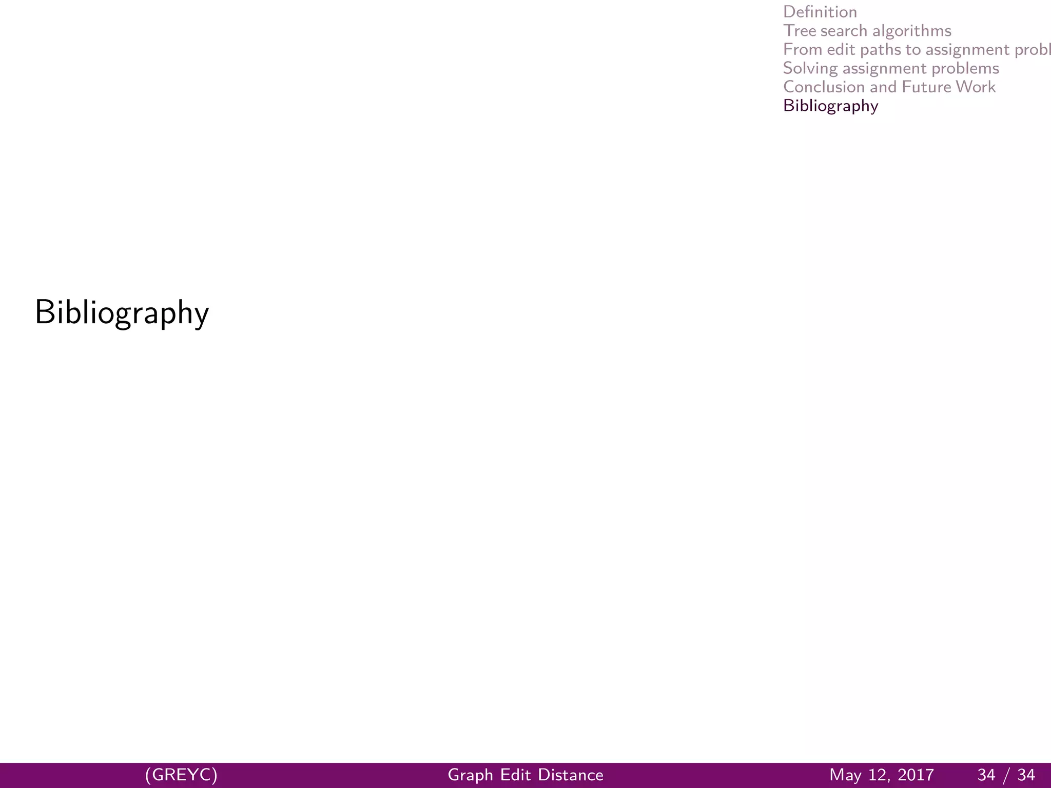 Deﬁnition
Tree search algorithms
From edit paths to assignment probl
Solving assignment problems
Conclusion and Future Work
Bibliography
Bibliography
(GREYC) Graph Edit Distance May 12, 2017 34 / 34
 