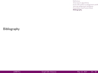 Deﬁnition
Tree search algorithms
From edit paths to assignment probl
Solving assignment problems
Conclusion and Future Work
Bibliography
Bibliography
(GREYC) Graph Edit Distance May 12, 2017 34 / 34
 