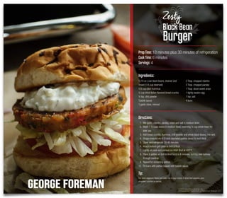 ©2016 Spectrum Brands, Inc.
®Registered Trademark of Spectrum Brands, Inc.
Directions:
1. Mix garlic, cilantro, parsley, onion and salt in medium bowl.
2. Mash 1 ½ cups beans in medium bowl, reserving ¼ cup whole bean for
later use.
3. Add bread crumbs, hummus, chili powder and whole black beans; mix well.
4. Shape mixture into 4 (3-inch diameter) patties about ½-inch thick.
5. Cover and refrigerate 30-40 minutes.
6. Attach bottom grill plate to Grill & Broil.
7. Lightly oil plate and preheat on HIGH Broil at 400°F.
8. Place 2 patties on Grill & Broil for 6 to 8 minutes, turning over halfway
through cooking.
9. Repeat for remaining patties.
10. Fill buns with patties topped with tzatziki sauce.
Tip:
For more vegetable ﬂavor and color, mix in your choice of diced bell peppers, corn,
shredded zucchini or carrots.
PrepTime: 10 minutes plus 30 minutes of refrigeration
CookTime: 6 minutes
Servings: 4
Ingredients:
1 (15 oz.) can black beans, drained and
rinsed (1/4 cup reserved)
1/3 cup plain hummus
½ cup dried Italian ﬂavored bread crumbs
½ tsp. chili powder
Tzatziki sauce
1 garlic clove, minced
2 Tbsp. chopped cilantro
2 Tbsp. chopped parsley
1 Tbsp. diced sweet onion
1 lightly beaten egg
1 tsp. salt
4 buns
Zesty
Black Bean
Burger
 