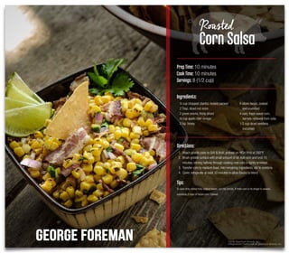 ©2016 Spectrum Brands, Inc.
®Registered Trademark of Spectrum Brands, Inc.
Directions:
1. Attach griddle plate to Grill & Broil, preheat on HIGH Broil at 350°F.
2. Brush griddle surface with small amount of oil. Add corn and broil 10
minutes, stirring halfway through cooking until corn is lightly browned.
3. Transfer corn to medium bowl. Add remaining ingredients, stir to combine.
4. Cover, refrigerate at least 30 minutes to allow ﬂavors to blend.
Tips:
To save time, reheat fully-cooked bacon, cut into pieces. If fresh corn is no longer in season,
substitute 2 cups of frozen corn, thawed.
PrepTime: 10 minutes
CookTime: 10 minutes
Servings: 8 (1/2 cup)
Ingredients:
¼ cup chopped cilantro, loosely packed
2 Tbsp. diced red onion
2 green onions, thinly sliced
¼ cup apple cider vinegar
2 tsp. honey
6 slices bacon, cooked
and crumbled
4 ears, fresh sweet corn,
kernels removed from cobs
1/2 cup diced seedless
cucumber
Roasted
Corn Salsa
 