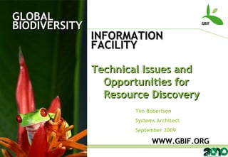 GLOBAL BIODIVERSITY INFORMATION FACILITY Tim Robertson Systems Architect September 2009 WWW.GBIF.ORG Technical Issues and Opportunities for Resource Discovery 