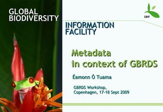 GLOBAL BIODIVERSITY INFORMATION FACILITY Metadata  in context of GBRDS Éamonn Ó Tuama GBRDS Workshop,  Copenhagen, 17-18 Sept 2009 