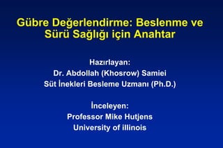 Gübre Değerlendirme: Beslenme ve
Sürü Sağlığı için Anahtar
Hazırlayan:
Dr. Abdollah (Khosrow) Samiei
Süt İnekleri Besleme Uzmanı (Ph.D.)
İnceleyen:
Professor Mike Hutjens
University of illinois
 