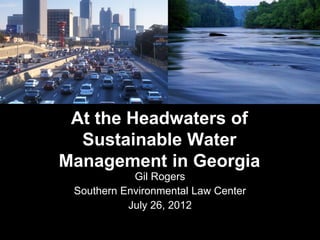 At the Headwaters of
  Sustainable Water
Management in Georgia
            Gil Rogers
 Southern Environmental Law Center
           July 26, 2012
 