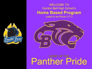 WELCOME TO
Gordon Bell High School’s
Home Based Program
(used to be Room 311)
Panther Pride
 