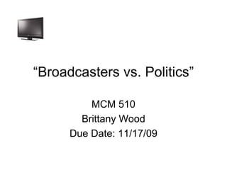 “ Broadcasters vs. Politics” MCM 510 Brittany Wood Due Date: 11/17/09 