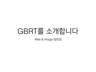 GBRT를 소개합니다
Web & Image 임민섭
 