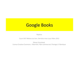Google Books
                                  Repères

         Cours DUT Métiers du livre. Dernière mise à jour Mars 2012

                            Olivier Ertzscheid.
Licence Creative Commons : Paternité / Non-commercial / Partage à l’identique
 