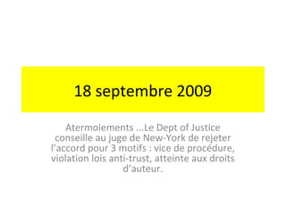 18 septembre 2009
    Atermoiements ...Le Dept of Justice
  conseille au juge de New-York de rejeter
l’accord pour 3 motifs : vice de procédure,
violation lois anti-trust, atteinte aux droits
                  d’auteur.
 