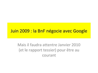 Juin 2009 : la BnF négocie avec Google

   Mais il faudra attentre Janvier 2010
   (et le rapport tessier) pour être au
                  courant
 