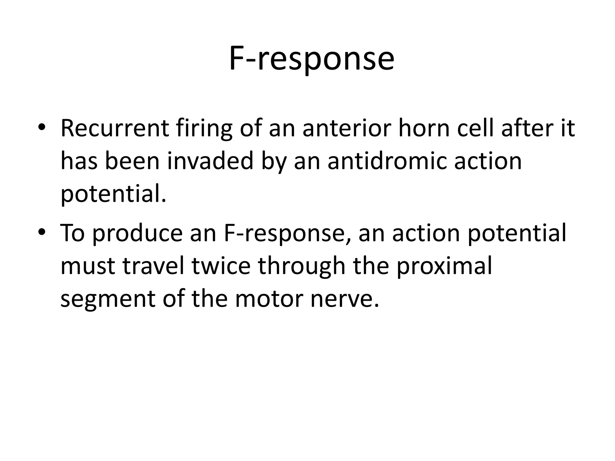 F-response
• Recurrent firing of an anterior horn cell after it
has been invaded by an antidromic action
potential.
• To produce an F-response, an action potential
must travel twice through the proximal
segment of the motor nerve.
 