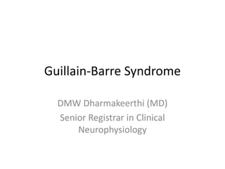 Guillain-Barre Syndrome
DMW Dharmakeerthi (MD)
Senior Registrar in Clinical
Neurophysiology
 