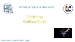 Síndrome
Guillain-Barré
Centro de Salud Santa Cecilia
Carlos Ever López Gutiérrez (MPI)
 