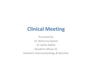 Clinical Meeting
Presented by
Dr. Maimuna Sayeed
Dr. Aysha Sabiha
Residents (Phase A)
Paediatric Gastroenterology & Nutrition
 