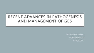 RECENT ADVANCES IN PATHOGENESIS
AND MANAGEMENT OF GBS
DR. VAISHAL SHAH
SR NEUROLOGY
GMC, KOTA
 