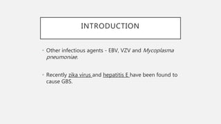 INTRODUCTION
• Other infectious agents - EBV, VZV and Mycoplasma
pneumoniae.
• Recently zika virus and hepatitis E have been found to
cause GBS.
 