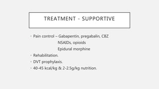TREATMENT - SUPPORTIVE
• Pain control – Gabapentin, pregabalin, CBZ
NSAIDs, opioids
Epidural morphine
• Rehabilitation.
• DVT prophylaxis.
• 40-45 kcal/kg & 2-2.5g/kg nutrition.
 