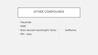 OTHER COMPOUNDS
• Flacainide
• MMF
• Brain derived neurotrophic factor Ineffective
• IFN – beta
 