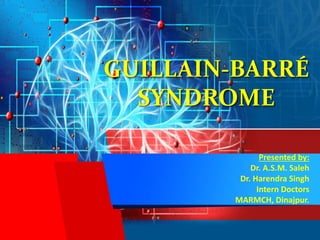 GUILLAIN-BARRÉ
SYNDROME
Presented by:
Dr. A.S.M. Saleh
Dr. Harendra Singh
Intern Doctors
MARMCH, Dinajpur.
 