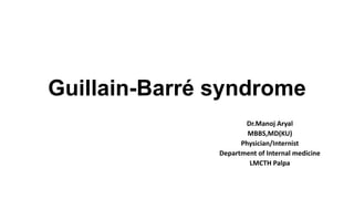 Guillain-Barré syndrome
Dr.Manoj Aryal
MBBS,MD(KU)
Physician/Internist
Department of Internal medicine
LMCTH Palpa
 