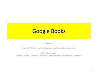Google Books
Repères
Cours DUT Métiers du livre. Dernière mise à jour Novembre 2018
Olivier Ertzscheid.
Licence Creative Commons : Paternité / Non-commercial / Partage à l’identique
1
 