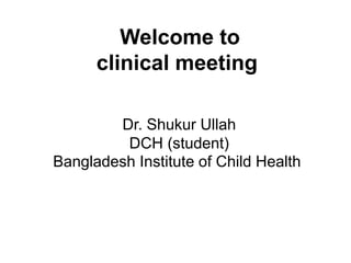 Welcome to
clinical meeting
Dr. Shukur Ullah
DCH (student)
Bangladesh Institute of Child Health
 