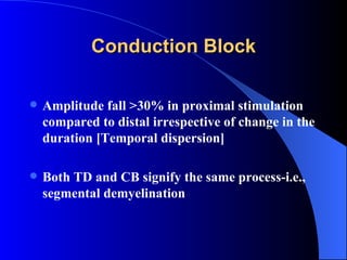 Conduction Block Amplitude fall >30% in proximal stimulation compared to distal irrespective of change in the duration [Temporal dispersion] Both TD and CB signify the same process-i.e., segmental demyelination 