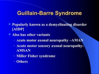 Guillain-Barre Syndrome Popularly known as a demyelinating disorder [AIDP] Also has other variants A cute motor axonal neuropathy –AMAN Acute motor sensory axonal neuropathy-AMSAN Miller Fisher syndrome Others 