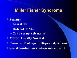 Sensory  Axonal loss  Reduced SNAPs   Can be completely normal Motor: Usually Normal  F-waves: Prolonged; Dispersed; Absent   Serial conduction studies- more useful Miller Fisher Syndrome 