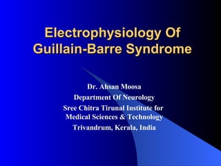 Electrophysiology Of Guillain-Barre Syndrome Dr. Ahsan Moosa Department Of Neurology Sree Chitra Tirunal Institute for  Medical Sciences & Technology Trivandrum, Kerala, India 