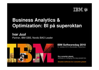 Business Analytics &
Optimization: BI på superoktan
Ivar Juul
Partner, IBM GBS, Nordic BAO Leader
 