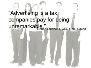 “ Advertising is a tax companies pay for being unremarkable.” Robert Stephens, CEO Geek Squad 
