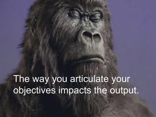 The way you articulate your objectives impacts the output. 