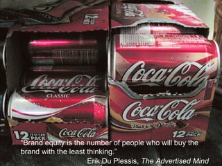 “ Brand equity is the number of people who will buy the brand with the least thinking.” Erik Du Plessis,  The Advertised Mind 